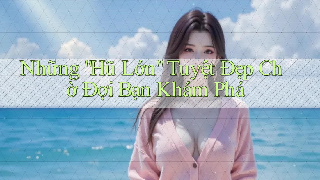 Những “Hũ Lớn” Tuyệt Đẹp Chờ Đợi Bạn Khám Phá Những “Hũ Lớn” Tuyệt Đẹp Chờ Đợi Bạn Khám Phá