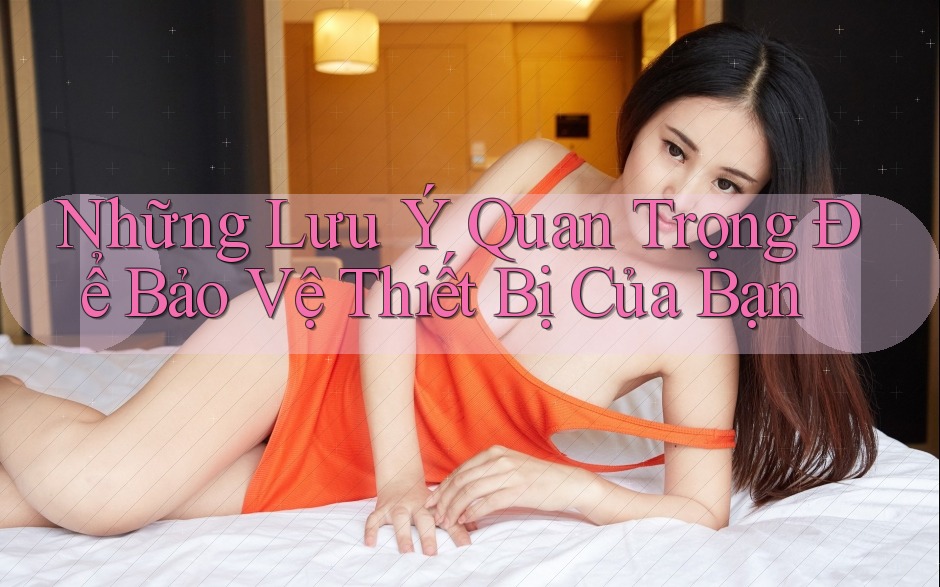 Những Lưu Ý Quan Trọng Để Bảo Vệ Thiết Bị Của Bạn Những Lưu Ý Quan Trọng Để Bảo Vệ Thiết Bị Của Bạn