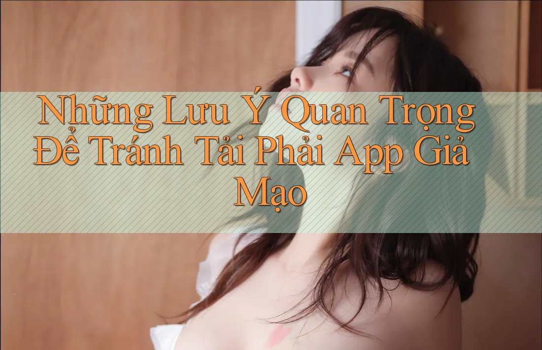 Những Lưu Ý Quan Trọng Để Tránh Tải Phải App Giả Mạo Những Lưu Ý Quan Trọng Để Tránh Tải Phải App Giả Mạo
