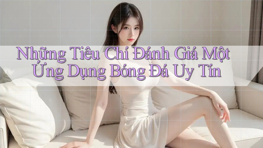 Những Tiêu Chí Đánh Giá Một Ứng Dụng Bóng Đá Uy Tín