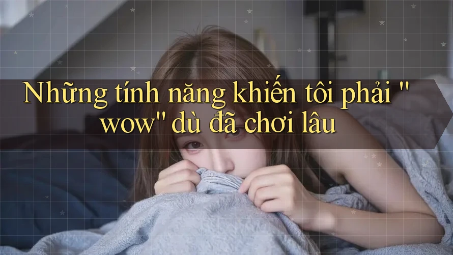Những tính năng khiến tôi phải “wow” dù đã chơi lâu Những tính năng khiến tôi phải “wow” dù đã chơi lâu