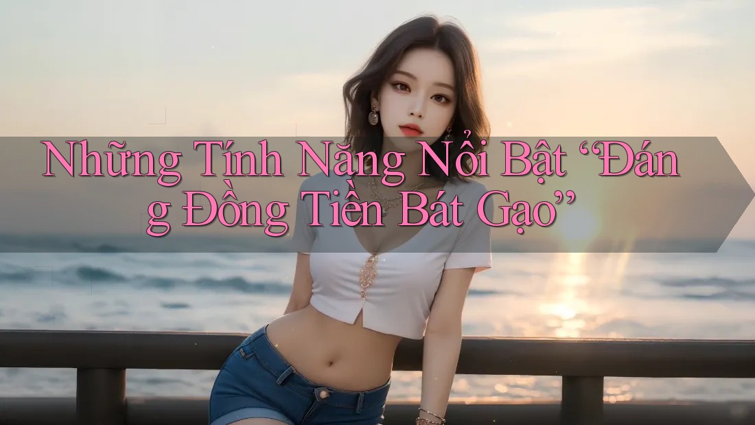 Những Tính Năng Nổi Bật “Đáng Đồng Tiền Bát Gạo”