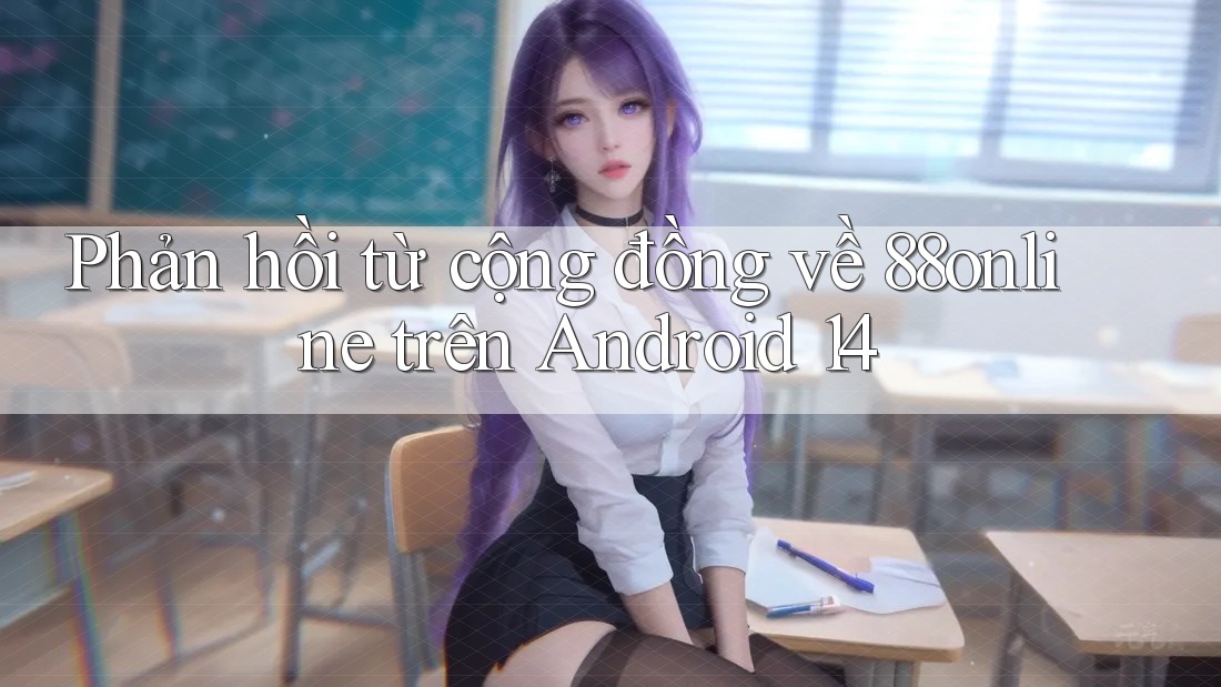 Phản hồi từ cộng đồng về 88online trên Android 14