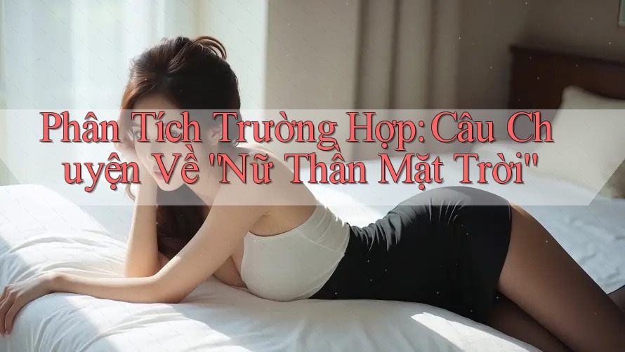 Phân Tích Trường Hợp: Câu Chuyện Về “Nữ Thần Mặt Trời”