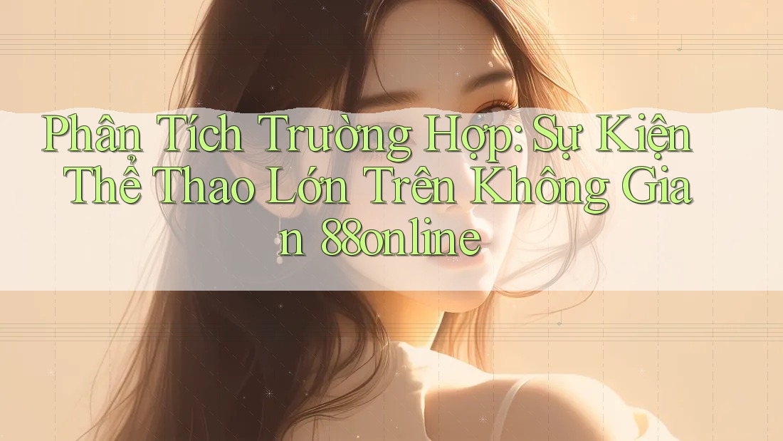 Phân Tích Trường Hợp: Sự Kiện Thể Thao Lớn Trên Không Gian 88online