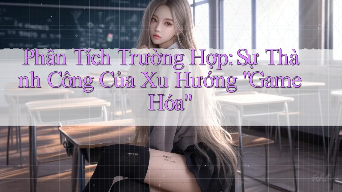 Phân Tích Trường Hợp: Sự Thành Công Của Xu Hướng “Game Hóa”