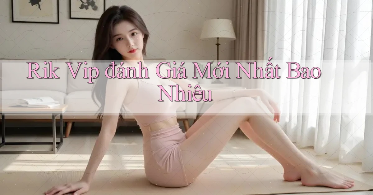 rik vip đánh giá mới nhất bao nhiêu