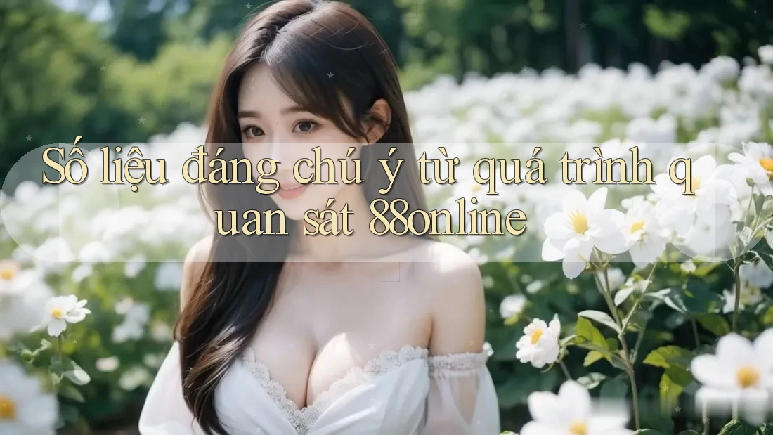 Số liệu đáng chú ý từ quá trình quan sát 88online