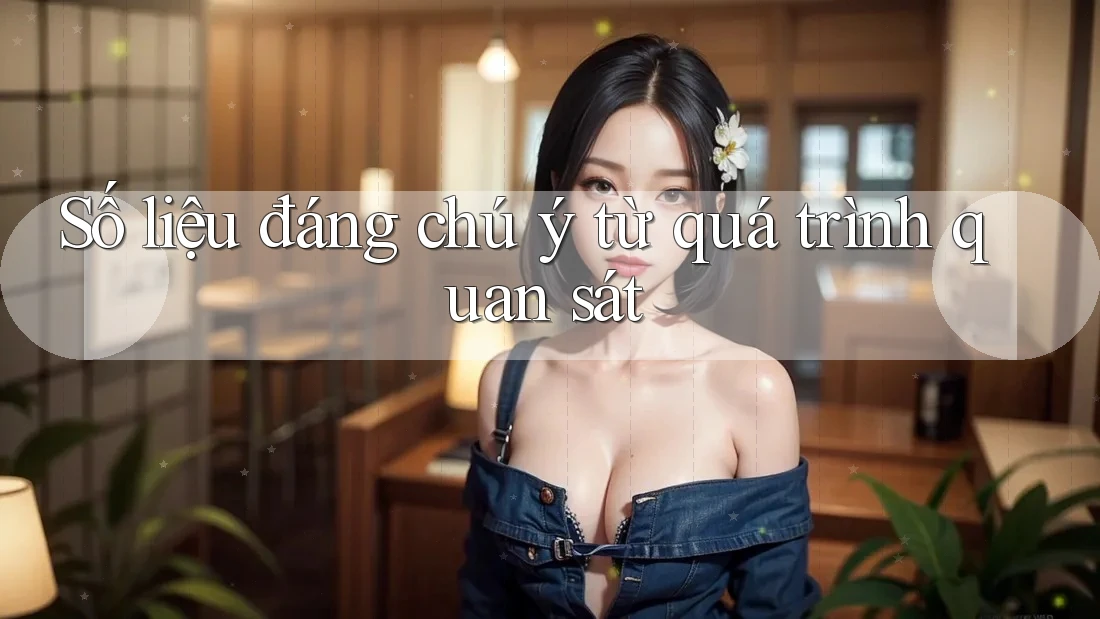 Số liệu đáng chú ý từ quá trình quan sát
