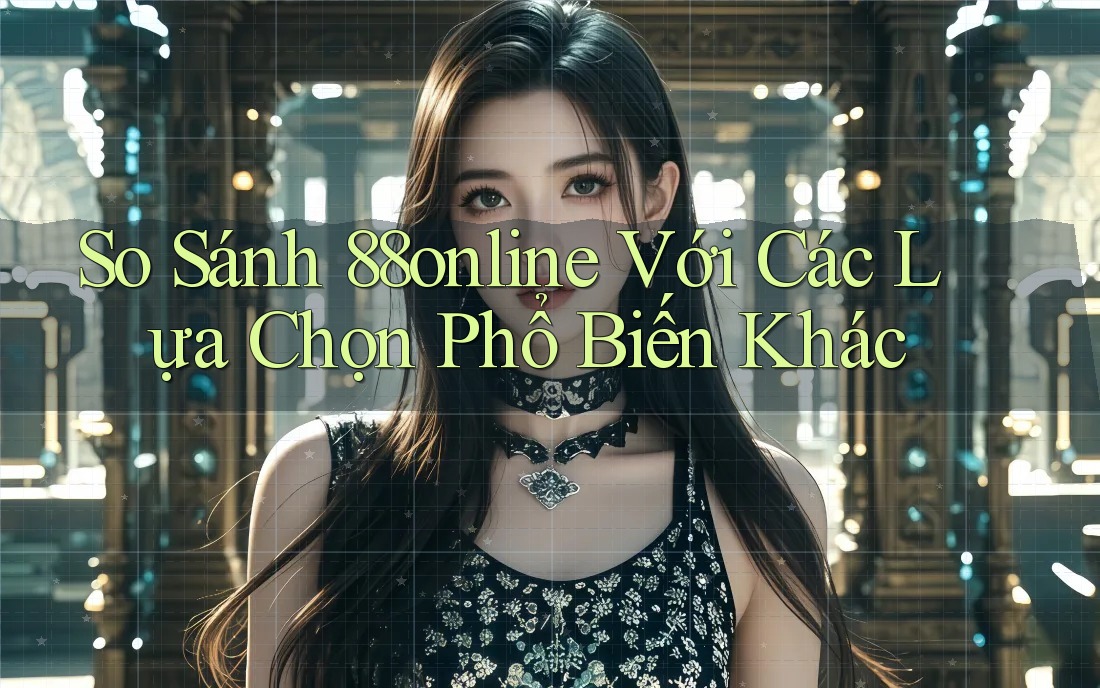 So Sánh 88online Với Các Lựa Chọn Phổ Biến Khác