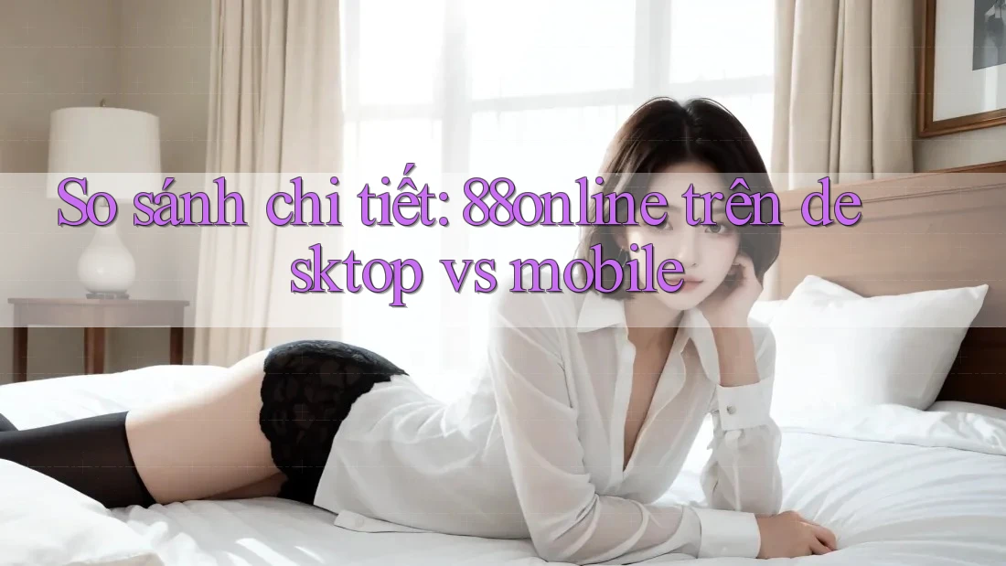 So sánh chi tiết: 88online trên desktop vs mobile