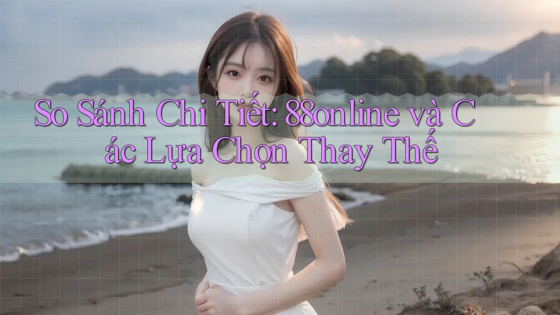 So Sánh Chi Tiết: 88online và Các Lựa Chọn Thay Thế