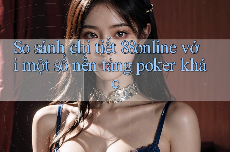 So sánh chi tiết 88online với một số nền tảng poker khác