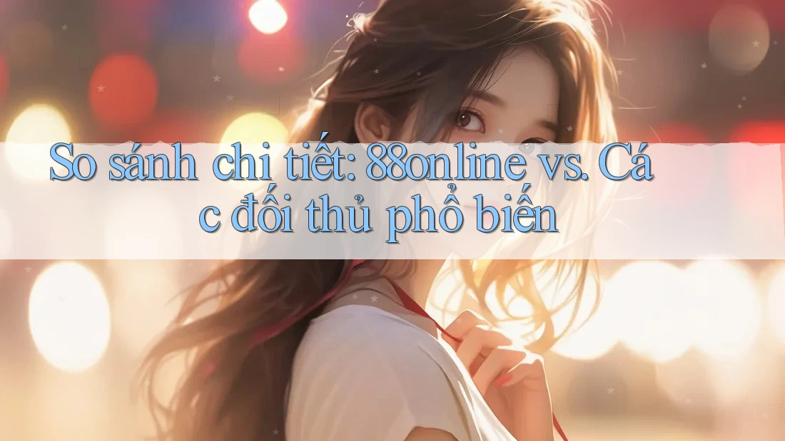 So sánh chi tiết: 88online vs. Các đối thủ phổ biến