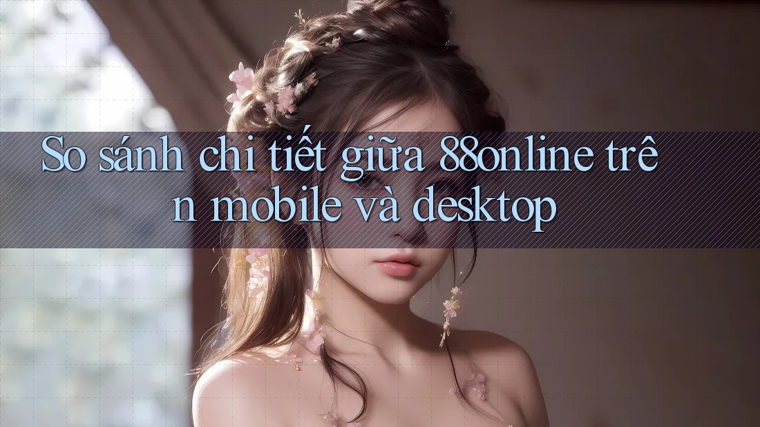 So sánh chi tiết giữa 88online trên mobile và desktop