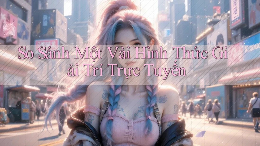 So Sánh Một Vài Hình Thức Giải Trí Trực Tuyến