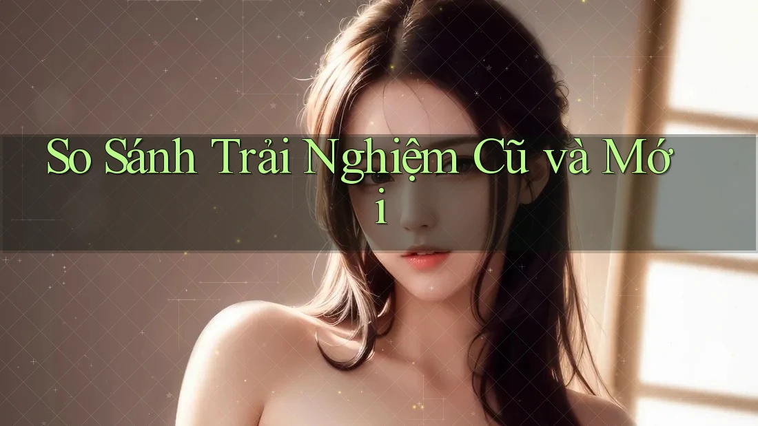 So Sánh Trải Nghiệm: Cũ Và Mới