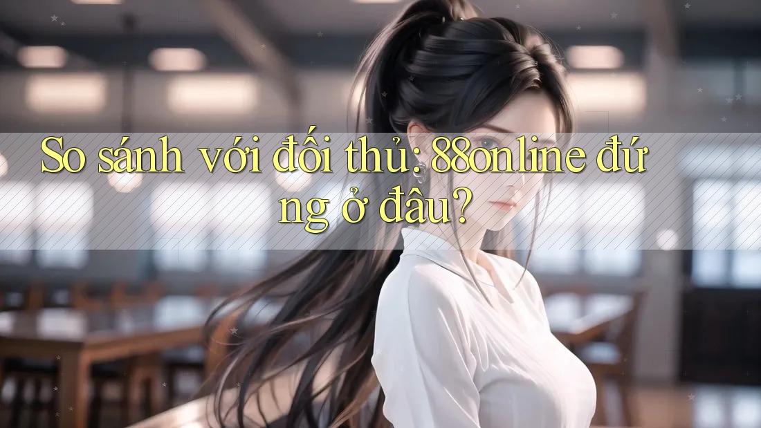 So sánh với đối thủ: 88online đứng ở đâu?