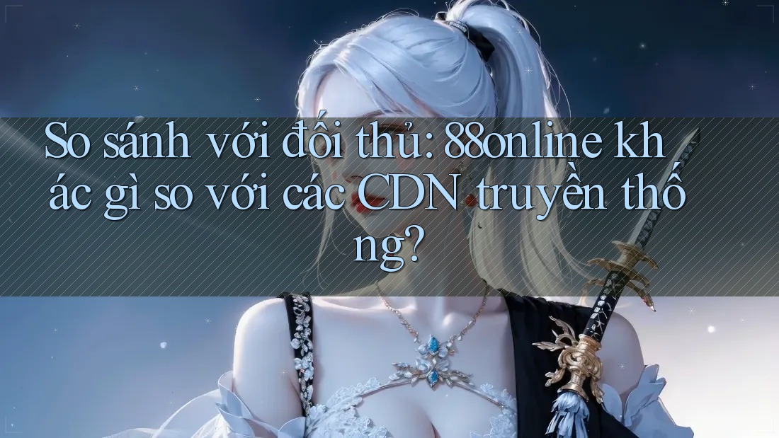 So sánh với đối thủ: 88online khác gì so với các CDN truyền thống?