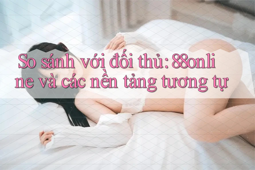 So sánh với đối thủ: 88online và các nền tảng tương tự