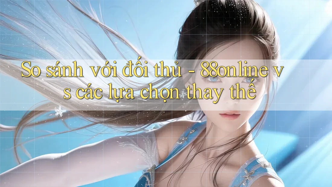 So sánh với đối thủ - 88online vs các lựa chọn thay thế