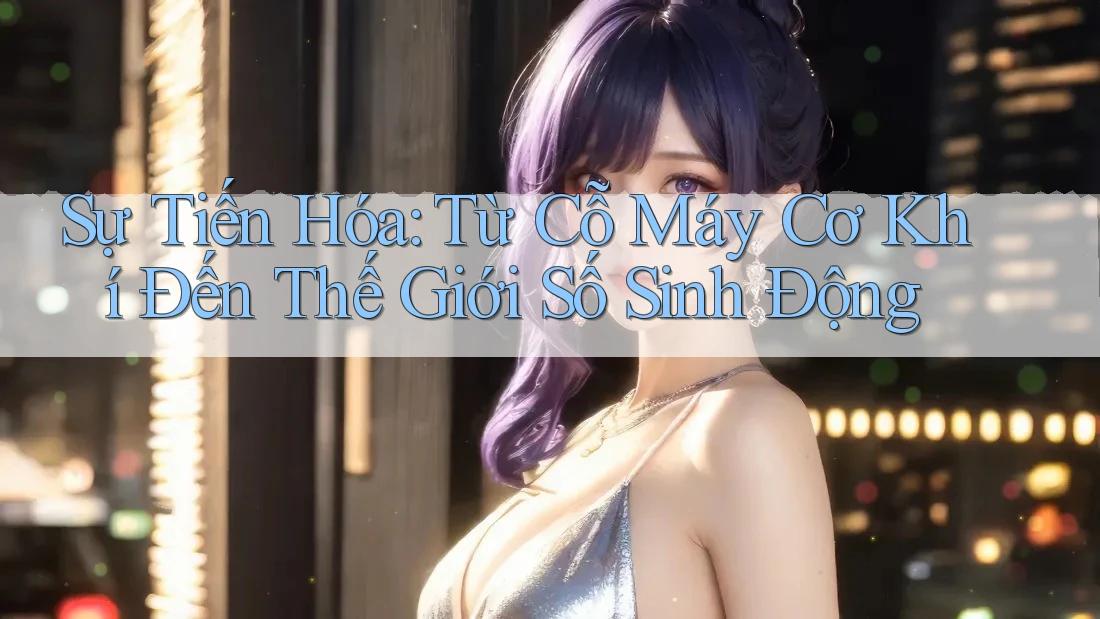Sự Tiến Hóa: Từ Cỗ Máy Cơ Khí Đến Thế Giới Số Sinh Động