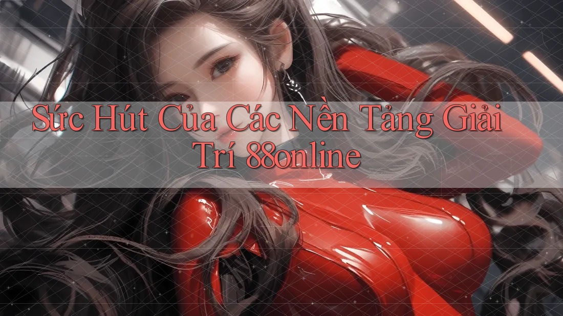 Sức Hút Của Các Nền Tảng Giải Trí 88online