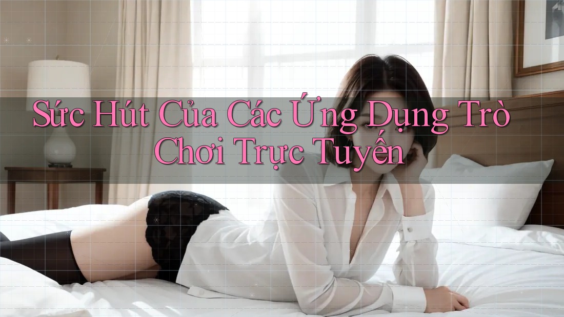Sức Hút Của Các Ứng Dụng Trò Chơi Trực Tuyến
