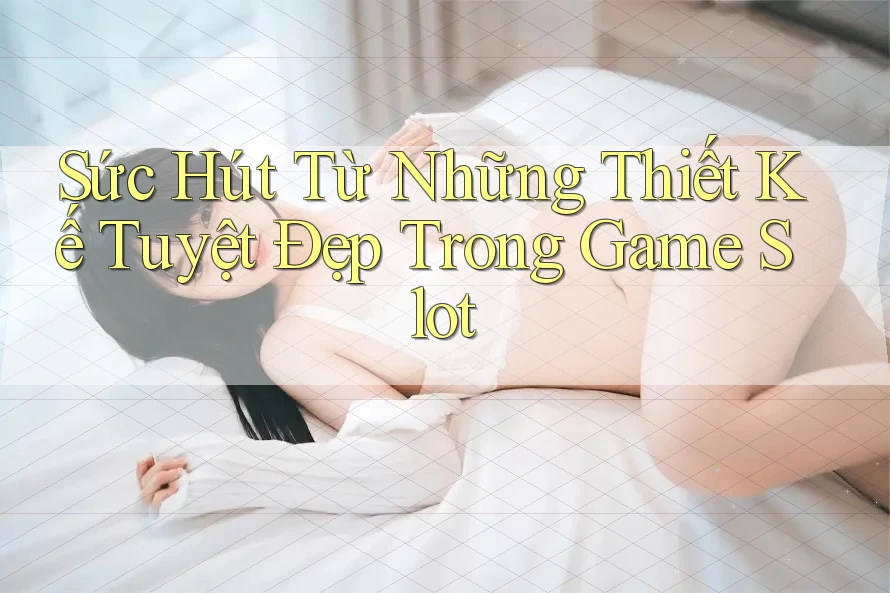Sức Hút Từ Những Thiết Kế Tuyệt Đẹp Trong Game Slot