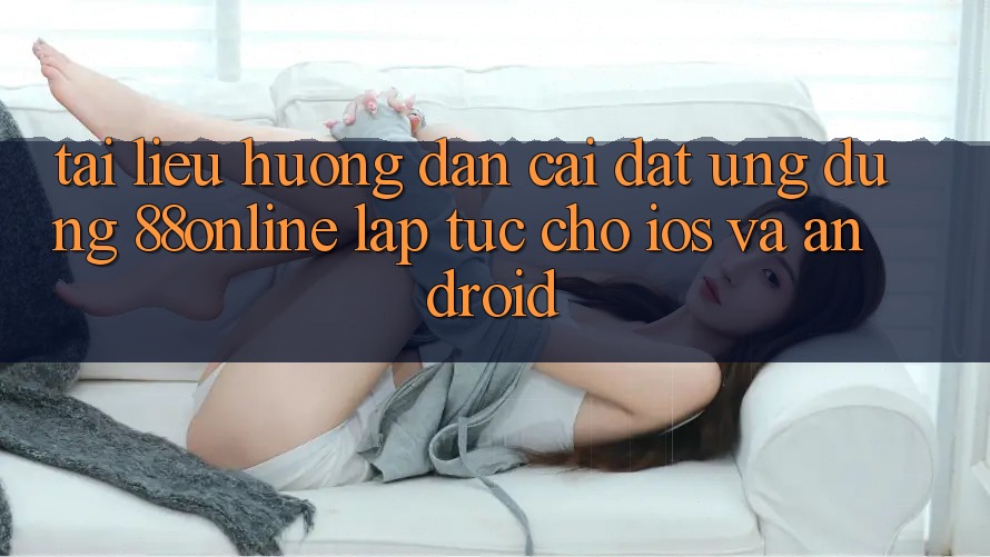 Tài liệu hướng dẫn Cài đặt Ứng dụng 88online Lập tức Cho iOS và Android