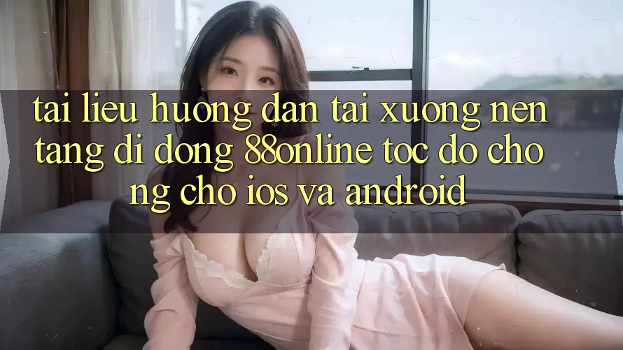 Tài liệu hướng dẫn Tải xuống Nền tảng di động 88online Tốc độ Chóng Cho iOS và Android