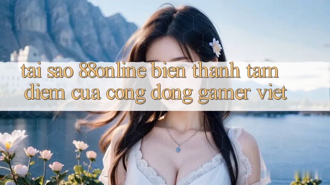 Tại Sao 88online Biến thành Tâm Điểm Của Cộng Đồng Gamer Việt?
