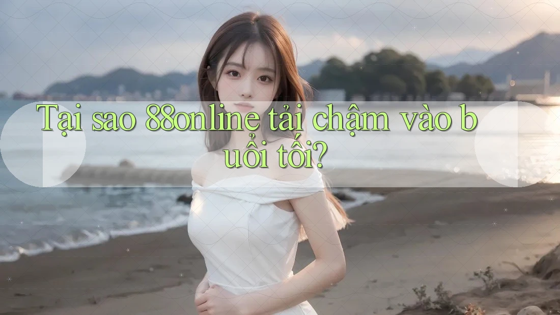 Tại sao 88online tải chậm vào buổi tối?