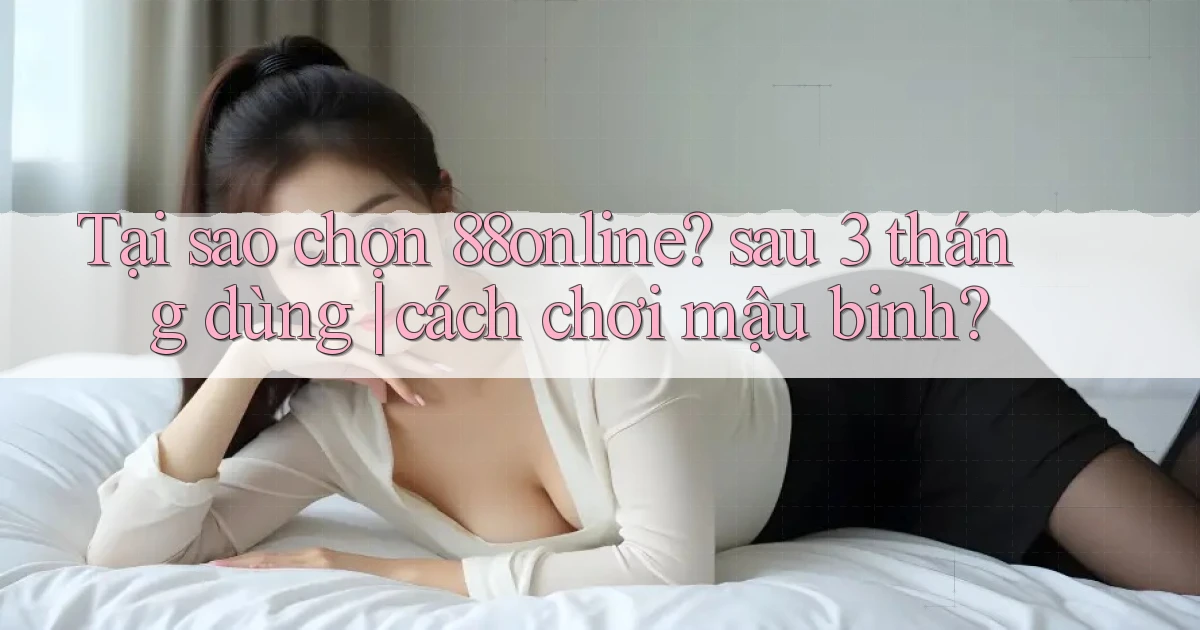 Tại sao chọn 88online sau 3 tháng dùng cách chơi mậu binh