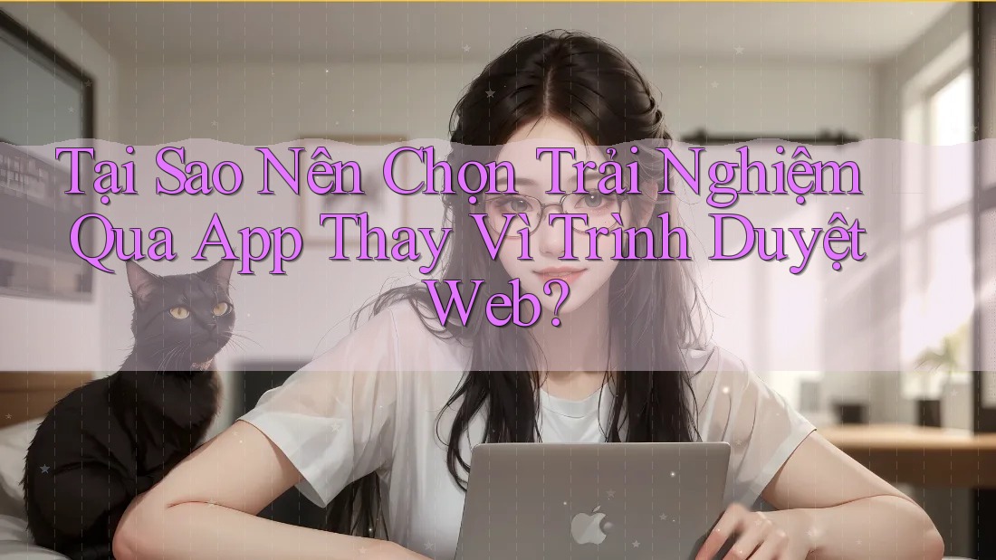 Tại Sao Nên Chọn Trải Nghiệm Qua App Thay Vì Trình Duyệt Web? Tại Sao Nên Chọn Trải Nghiệm Qua App Thay Vì Trình Duyệt Web?