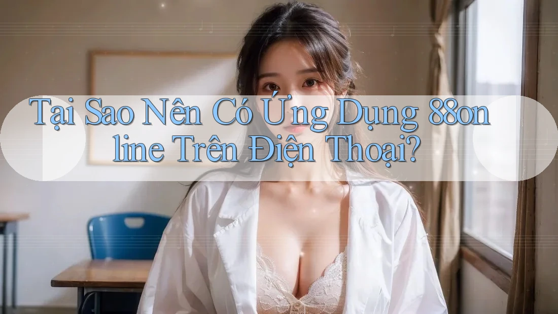 Tại Sao Nên Có Ứng Dụng 88online Trên Điện Thoại?