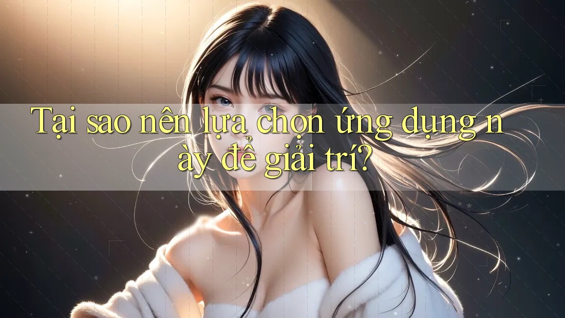 Tại sao nên lựa chọn ứng dụng này để giải trí? Tại sao nên lựa chọn ứng dụng này để giải trí?