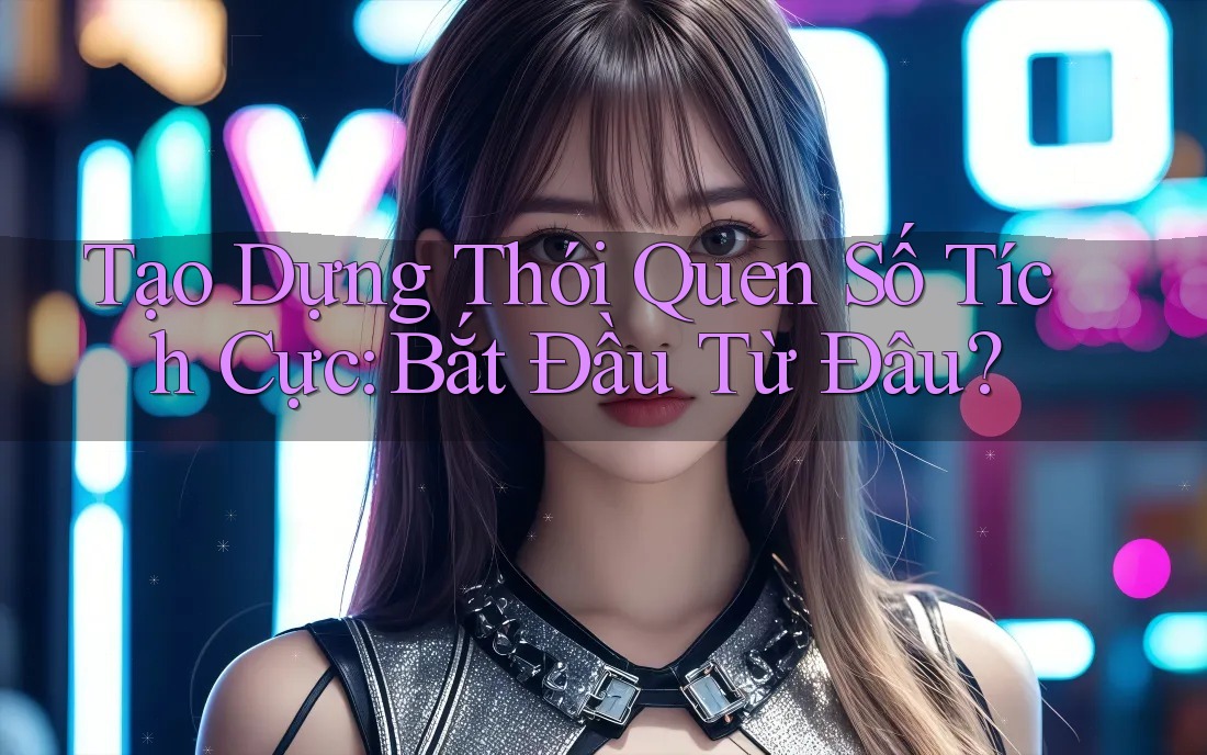 Tạo Dựng Thói Quen Số Tích Cực: Bắt Đầu Từ Đâu?