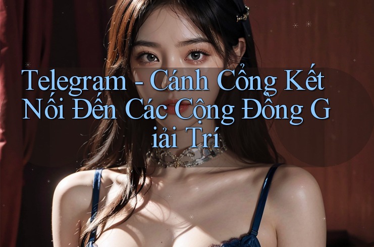 Telegram - Cánh Cổng Kết Nối Đến Các Cộng Đồng Giải Trí