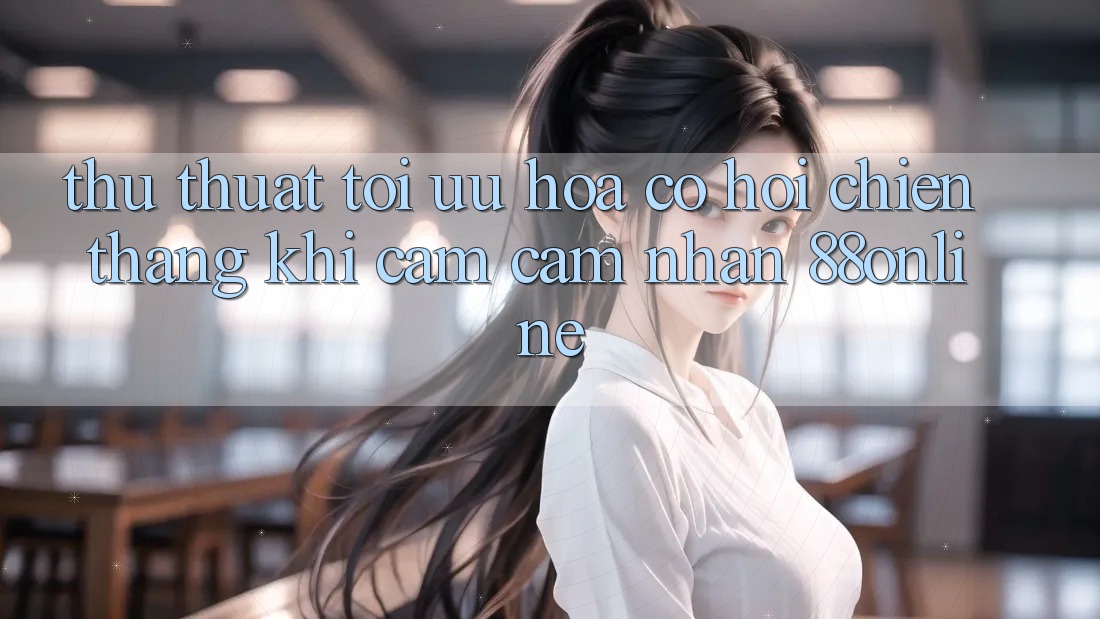 Thủ thuật Tối Ưu Hóa Cơ Hội Chiến Thắng Khi Cảm cảm nhận 88online