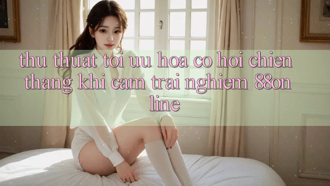 Thủ thuật Tối Ưu Hóa Cơ Hội Chiến Thắng Khi Cảm trải nghiệm 88online