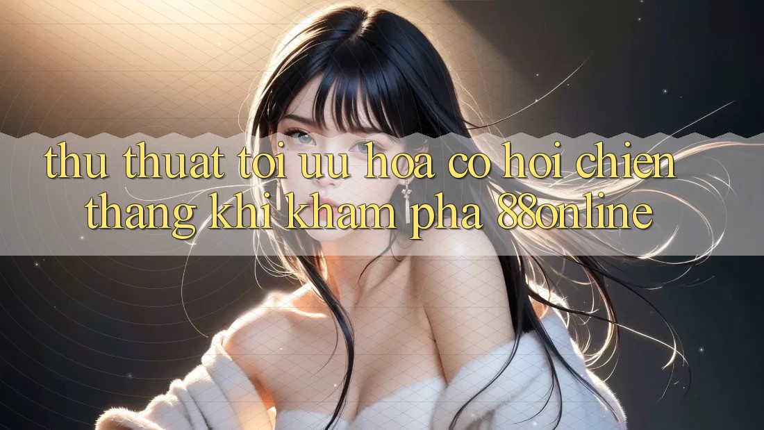Thủ thuật Tối Ưu Hóa Cơ Hội Chiến Thắng Khi Khám phá 88online