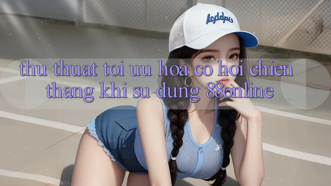 Thủ thuật Tối Ưu Hóa Cơ Hội Chiến Thắng Khi Sử dụng 88online