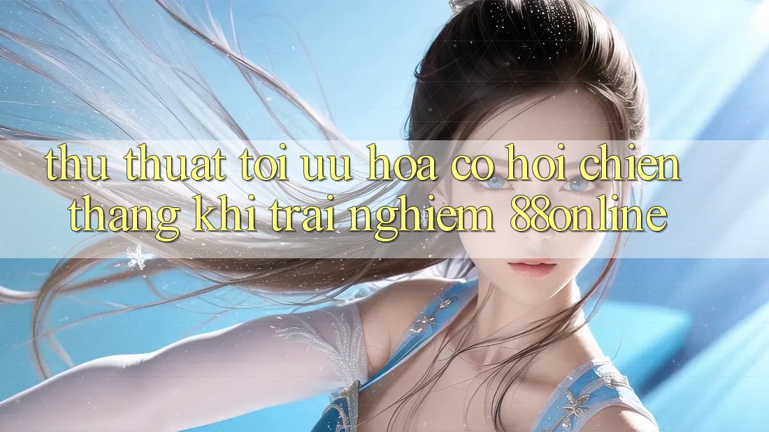Thủ thuật Tối Ưu Hóa Cơ Hội Chiến Thắng Khi Trải nghiệm 88online Thủ thuật Tối Ưu Hóa Cơ Hội Chiến Thắng Khi Trải nghiệm 88online