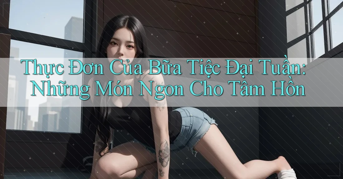 Thực Đơn Của Bữa Tiệc Đại Tuần: Những Món Ngon Cho Tâm Hồn