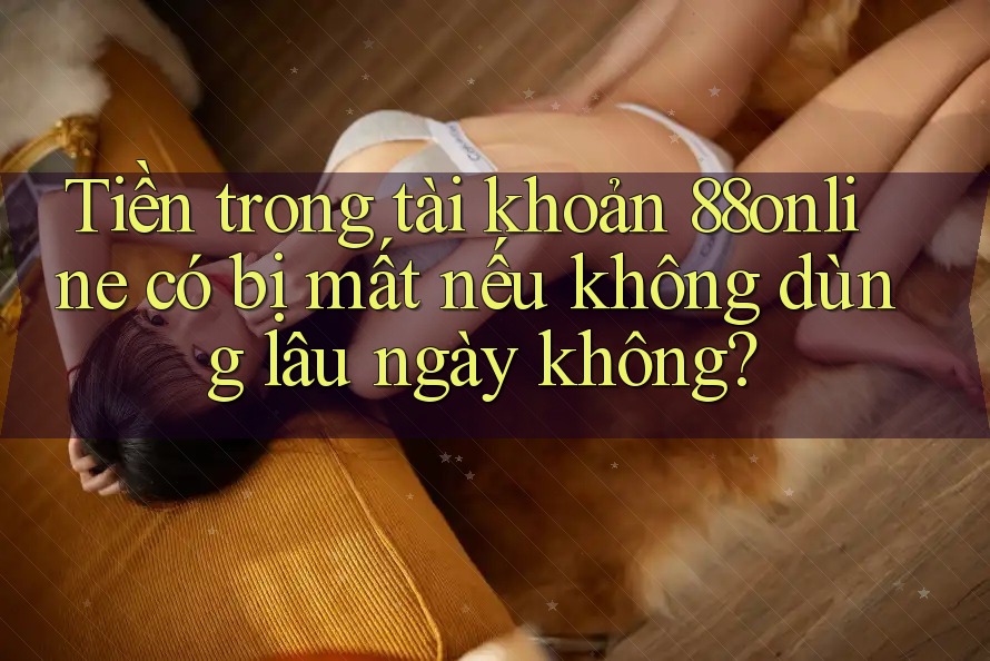 Tiền trong tài khoản 88online có bị mất nếu không dùng lâu ngày không? Tiền trong tài khoản 88online có bị mất nếu không dùng lâu ngày không?