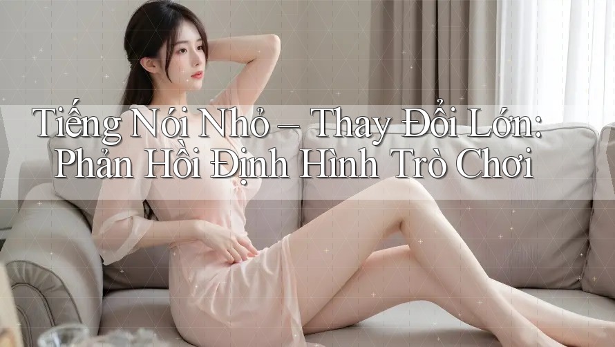 Tiếng Nói Nhỏ – Thay Đổi Lớn: Phản Hồi Định Hình Trò Chơi Tiếng Nói Nhỏ – Thay Đổi Lớn: Phản Hồi Định Hình Trò Chơi