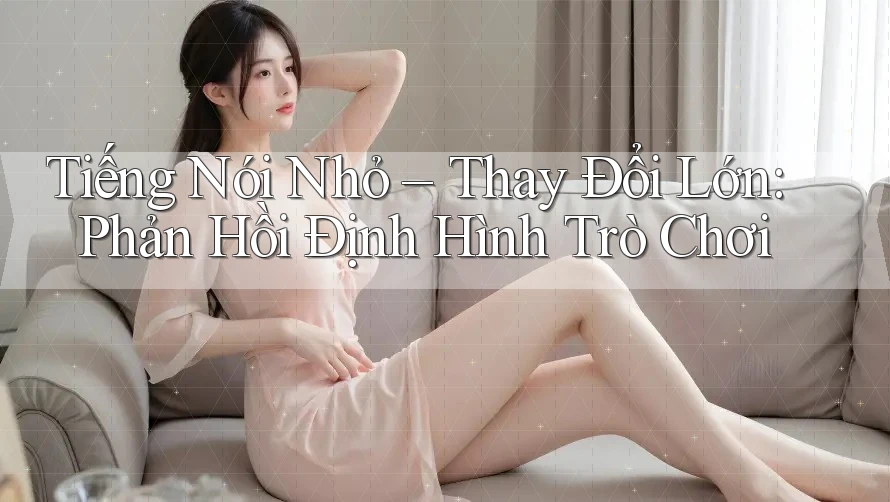 Tiếng Nói Nhỏ – Thay Đổi Lớn: Phản Hồi Định Hình Trò Chơi