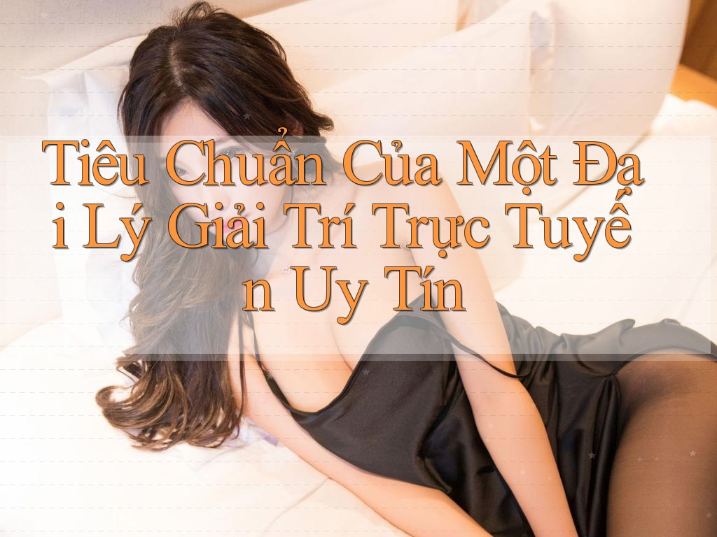 Tiêu Chuẩn Của Một Đại Lý Giải Trí Trực Tuyến Uy Tín