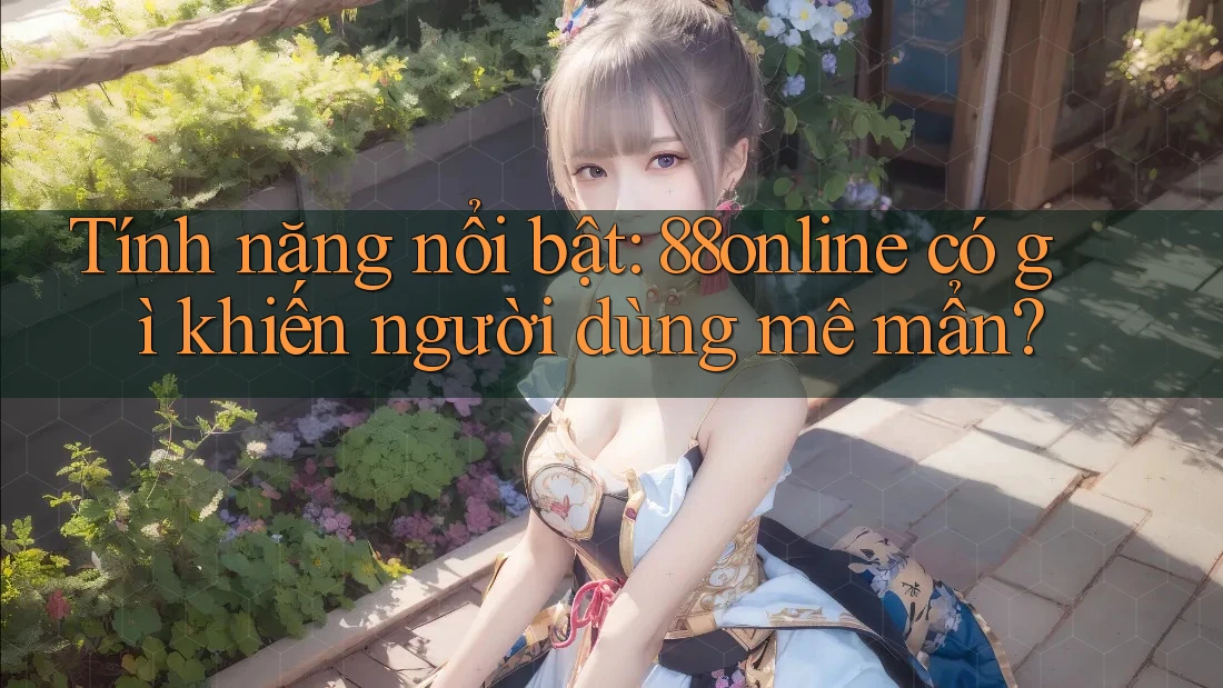 Tính năng nổi bật: 88online có gì khiến người dùng mê mẩn?